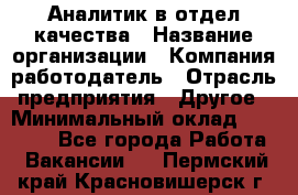 Аналитик в отдел качества › Название организации ­ Компания-работодатель › Отрасль предприятия ­ Другое › Минимальный оклад ­ 32 000 - Все города Работа » Вакансии   . Пермский край,Красновишерск г.